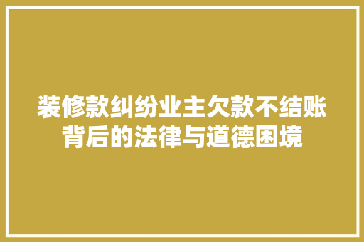 装修款纠纷业主欠款不结账背后的法律与道德困境