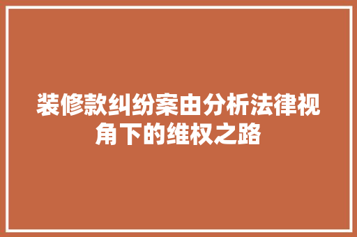 装修款纠纷案由分析法律视角下的维权之路