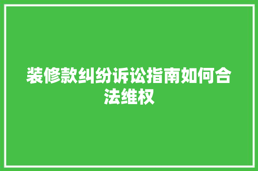 装修款纠纷诉讼指南如何合法维权
