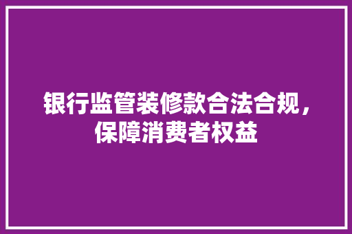 银行监管装修款合法合规，保障消费者权益