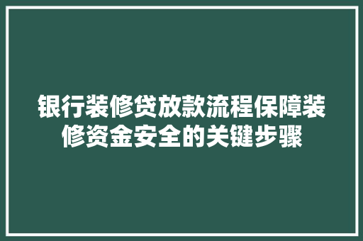 银行装修贷放款流程保障装修资金安全的关键步骤