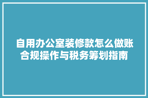 自用办公室装修款怎么做账合规操作与税务筹划指南