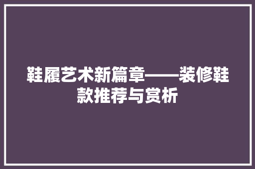 鞋履艺术新篇章——装修鞋款推荐与赏析  第1张