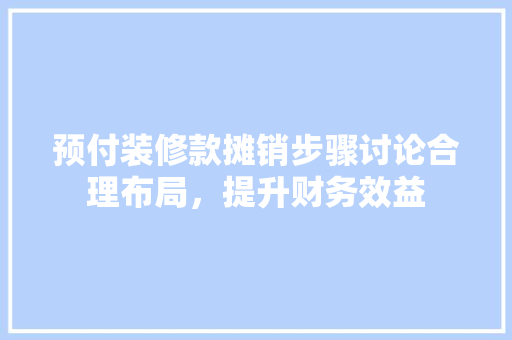预付装修款摊销步骤讨论合理布局，提升财务效益