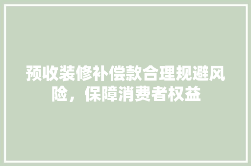 预收装修补偿款合理规避风险，保障消费者权益
