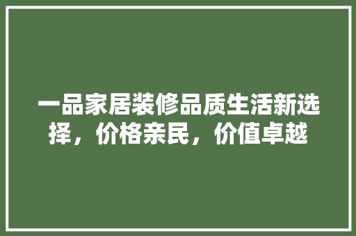一品家居装修品质生活新选择，价格亲民，价值卓越
