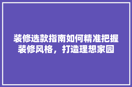 装修选款指南如何精准把握装修风格，打造理想家园