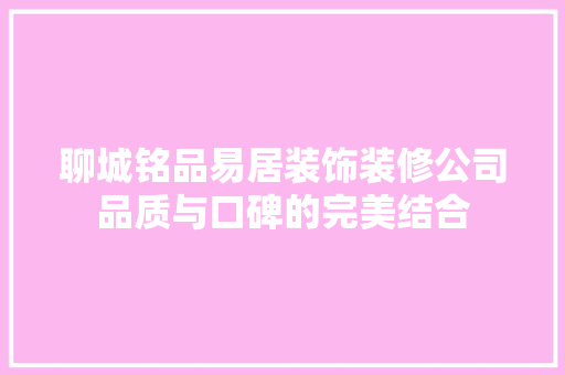 聊城铭品易居装饰装修公司品质与口碑的完美结合