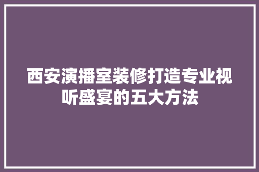 西安演播室装修打造专业视听盛宴的五大方法