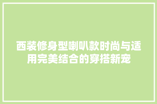 西装修身型喇叭款时尚与适用完美结合的穿搭新宠