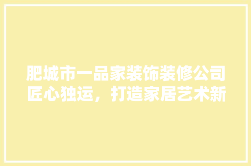 肥城市一品家装饰装修公司匠心独运，打造家居艺术新风尚