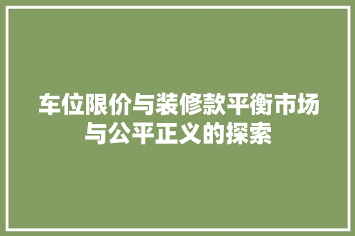 车位限价与装修款平衡市场与公平正义的探索  第1张