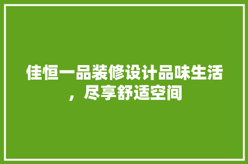 佳恒一品装修设计品味生活，尽享舒适空间