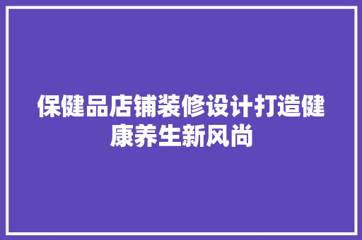 保健品店铺装修设计打造健康养生新风尚