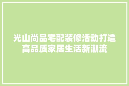 光山尚品宅配装修活动打造高品质家居生活新潮流