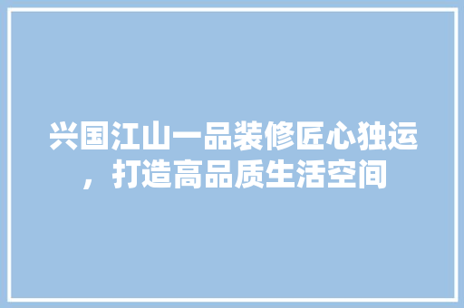 兴国江山一品装修匠心独运，打造高品质生活空间