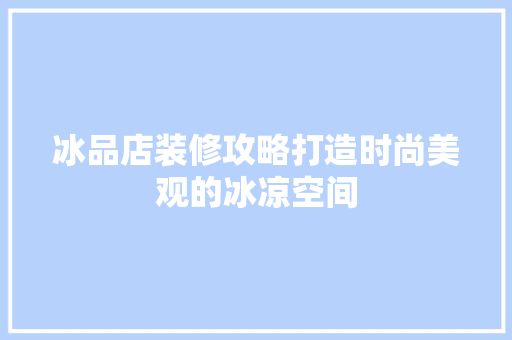 冰品店装修攻略打造时尚美观的冰凉空间