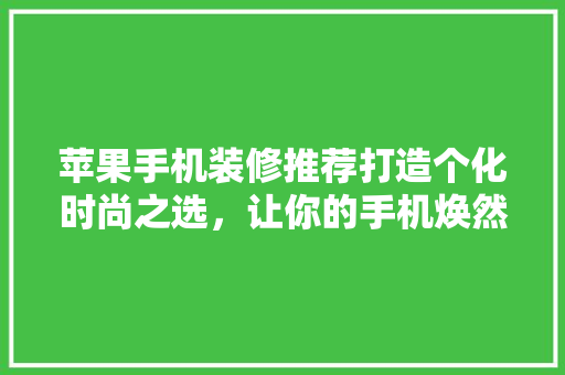 苹果手机装修推荐打造个化时尚之选，让你的手机焕然一新！