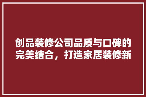 创品装修公司品质与口碑的完美结合，打造家居装修新标杆