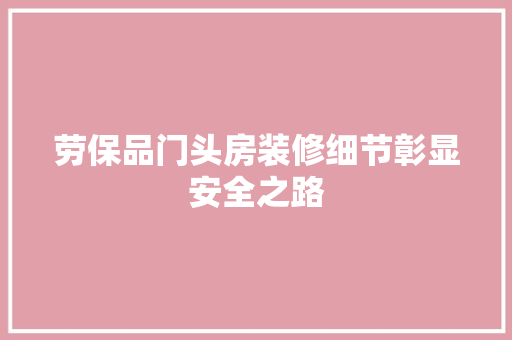 劳保品门头房装修细节彰显安全之路