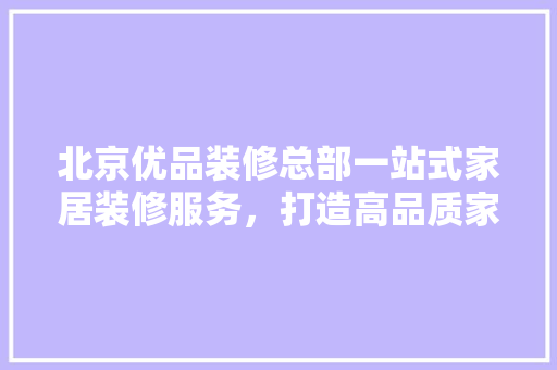 北京优品装修总部一站式家居装修服务，打造高品质家居生活