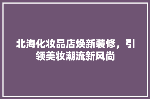 北海化妆品店焕新装修，引领美妆潮流新风尚