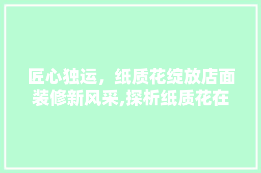 匠心独运，纸质花绽放店面装修新风采,探析纸质花在店面装饰中的应用与艺术价值