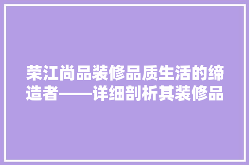 荣江尚品装修品质生活的缔造者——详细剖析其装修品质与口碑