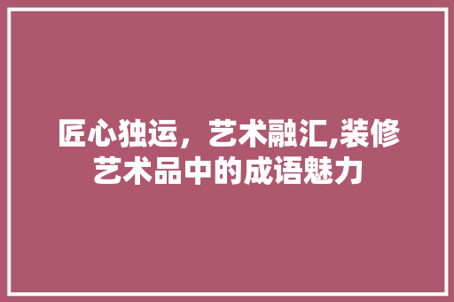 匠心独运，艺术融汇,装修艺术品中的成语魅力