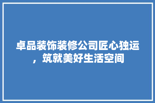 卓品装饰装修公司匠心独运，筑就美好生活空间
