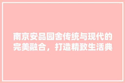 南京安品园舍传统与现代的完美融合，打造精致生活典范