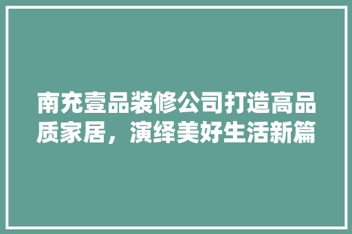 南充壹品装修公司打造高品质家居，演绎美好生活新篇章  第1张