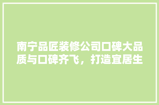 南宁品匠装修公司口碑大品质与口碑齐飞，打造宜居生活新标杆