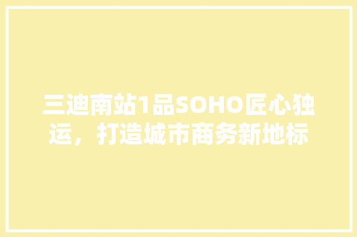 三迪南站1品SOHO匠心独运，打造城市商务新地标