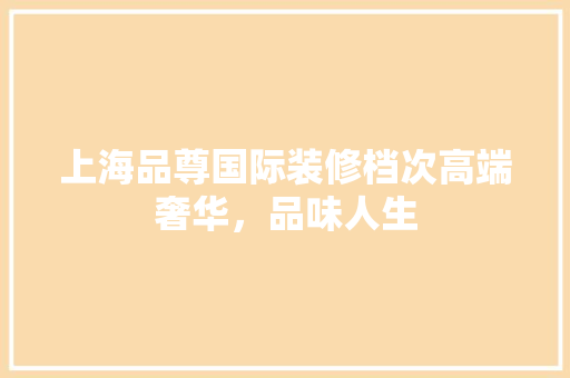 上海品尊国际装修档次高端奢华，品味人生