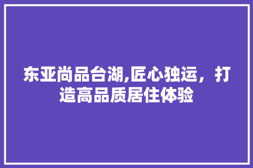 东亚尚品台湖,匠心独运，打造高品质居住体验