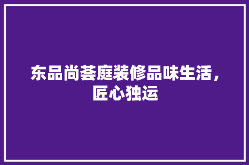 东品尚荟庭装修品味生活，匠心独运