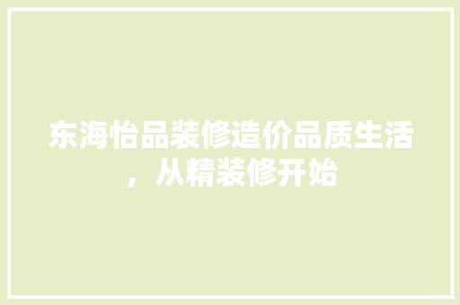 东海怡品装修造价品质生活，从精装修开始