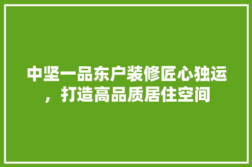 中坚一品东户装修匠心独运，打造高品质居住空间