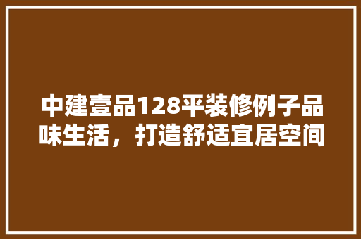 中建壹品128平装修例子品味生活，打造舒适宜居空间