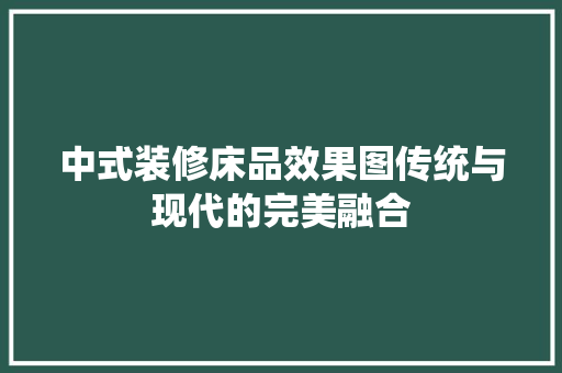 中式装修床品效果图传统与现代的完美融合