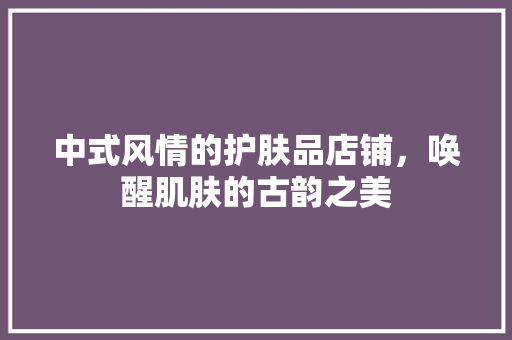中式风情的护肤品店铺，唤醒肌肤的古韵之美