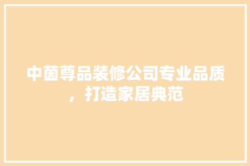 中茵尊品装修公司专业品质，打造家居典范