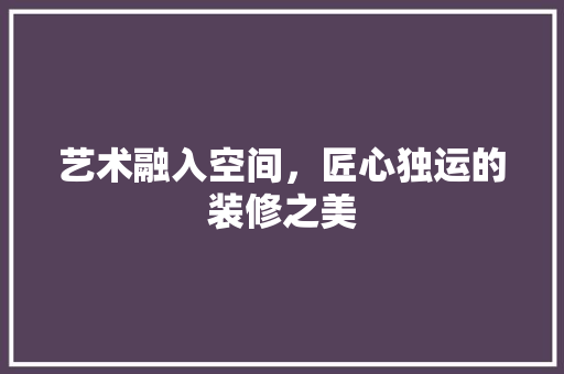 艺术融入空间，匠心独运的装修之美