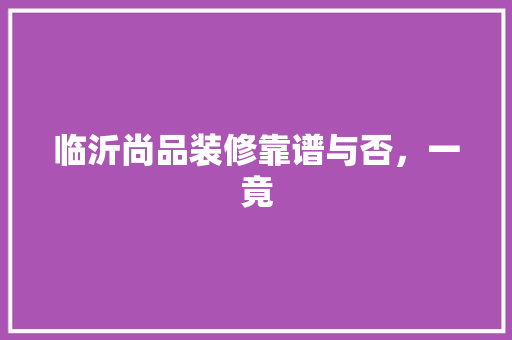 临沂尚品装修靠谱与否，一竟