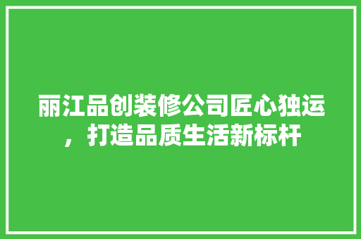 丽江品创装修公司匠心独运，打造品质生活新标杆