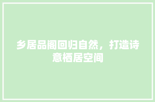 乡居品阁回归自然，打造诗意栖居空间