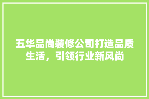 五华品尚装修公司打造品质生活，引领行业新风尚