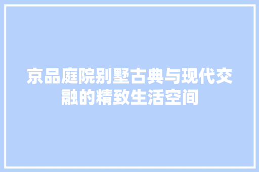京品庭院别墅古典与现代交融的精致生活空间