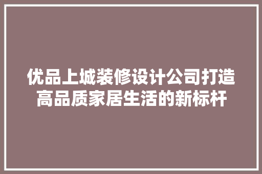 优品上城装修设计公司打造高品质家居生活的新标杆